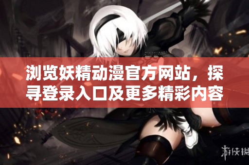 瀏覽妖精動(dòng)漫官方網(wǎng)站，探尋登錄入口及更多精彩內(nèi)容