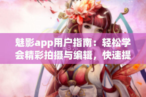 魅影app用戶指南：輕松學(xué)會(huì)精彩拍攝與編輯，快速提升攝影技能