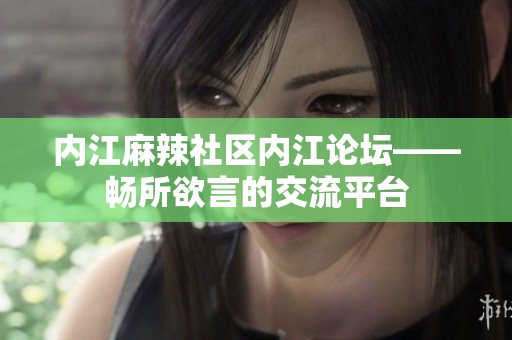 內(nèi)江麻辣社區(qū)內(nèi)江論壇——暢所欲言的交流平臺(tái)