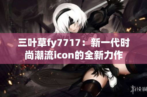 三葉草fy7717：新一代時(shí)尚潮流icon的全新力作