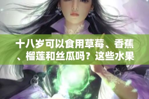 十八歲可以食用草莓、香蕉、榴蓮和絲瓜嗎？這些水果適合年輕人嗎？