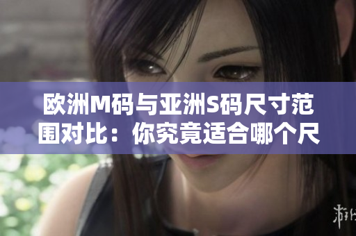 歐洲M碼與亞洲S碼尺寸范圍對(duì)比：你究竟適合哪個(gè)尺碼？