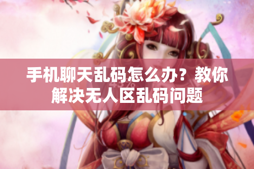手機(jī)聊天亂碼怎么辦？教你解決無人區(qū)亂碼問題