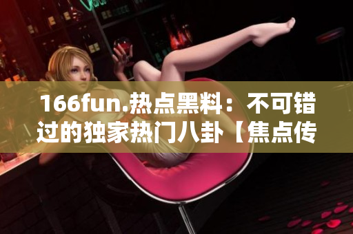 166fun.熱點(diǎn)黑料：不可錯(cuò)過的獨(dú)家熱門八卦【焦點(diǎn)傳媒】
