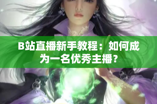 B站直播新手教程：如何成為一名優(yōu)秀主播？