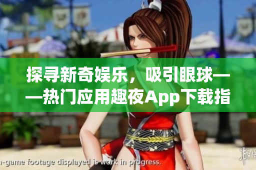 探尋新奇娛樂，吸引眼球——熱門應用趣夜App下載指南