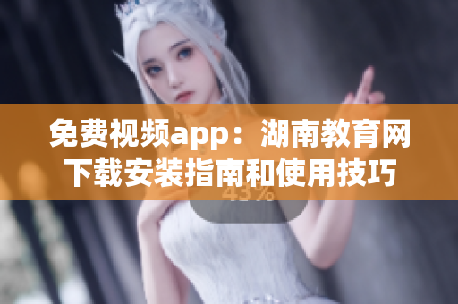 免費(fèi)視頻app：湖南教育網(wǎng)下載安裝指南和使用技巧