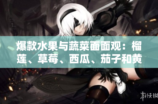 爆款水果與蔬菜面面觀：榴蓮、草莓、西瓜、茄子和黃瓜全方位解讀