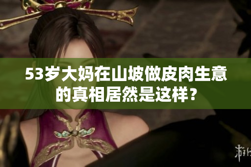 53歲大媽在山坡做皮肉生意的真相居然是這樣？