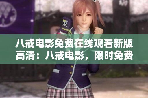 八戒電影免費(fèi)在線(xiàn)觀看新版高清：八戒電影，限時(shí)免費(fèi)觀看，精彩高清全新體驗(yàn)