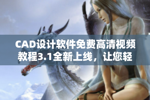 CAD設(shè)計(jì)軟件免費(fèi)高清視頻教程3.1全新上線，讓您輕松掌握設(shè)計(jì)技巧