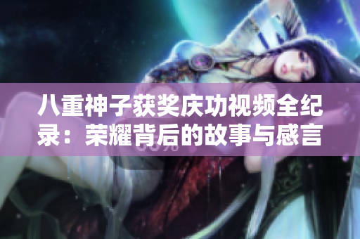 八重神子獲獎(jiǎng)慶功視頻全紀(jì)錄：榮耀背后的故事與感言