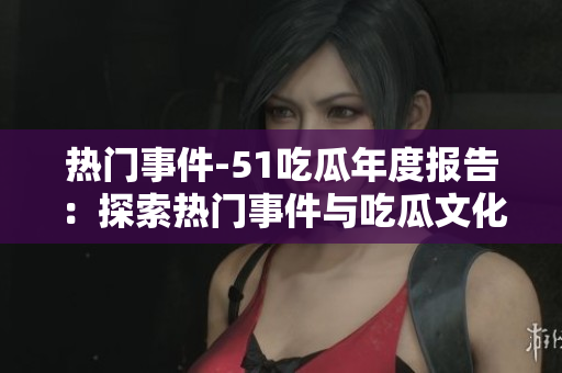 熱門事件-51吃瓜年度報(bào)告：探索熱門事件與吃瓜文化的奇妙交匯