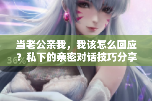 當(dāng)老公親我，我該怎么回應(yīng)？私下的親密對(duì)話技巧分享