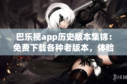 巴樂視app歷史版本集錦：免費(fèi)下載各種老版本，體驗(yàn)更多經(jīng)典功能