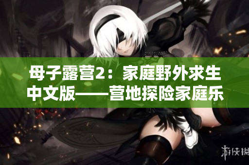 母子露營2：家庭野外求生中文版——營地探險家庭樂趣再次出發(fā)