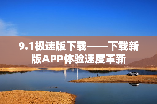 9.1極速版下載——下載新版APP體驗速度革新