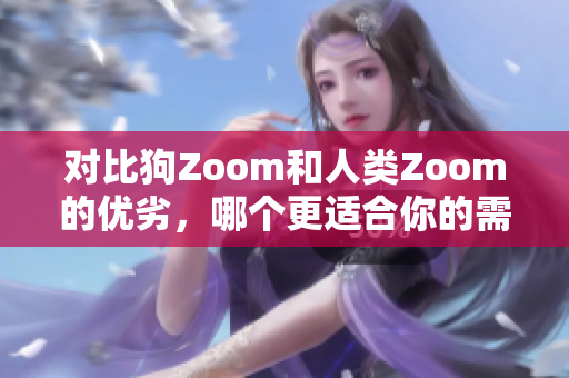 對(duì)比狗Zoom和人類Zoom的優(yōu)劣，哪個(gè)更適合你的需求？