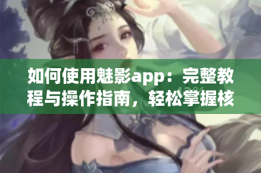 如何使用魅影app：完整教程與操作指南，輕松掌握核心功能與技巧