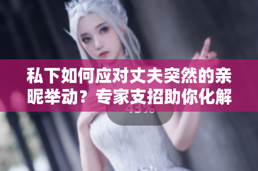 私下如何應(yīng)對(duì)丈夫突然的親昵舉動(dòng)？專家支招助你化解尷尬