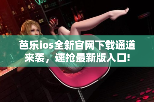 芭樂ios全新官網(wǎng)下載通道來襲，速搶最新版入口!