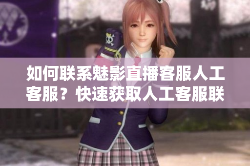 如何聯(lián)系魅影直播客服人工客服？快速獲取人工客服聯(lián)系方式！