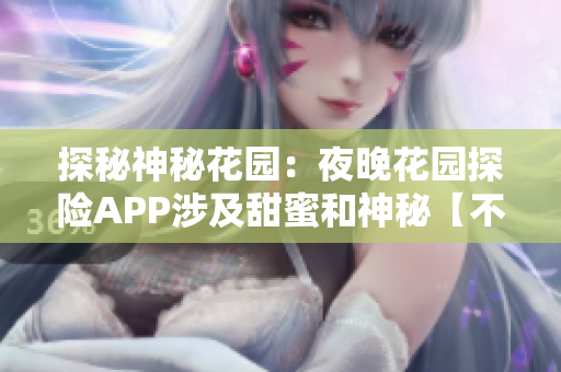 探秘神秘花園：夜晚花園探險(xiǎn)APP涉及甜蜜和神秘【不要引用，寫作參考即可】