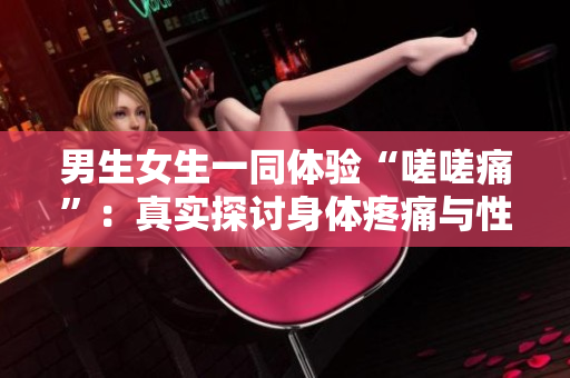 男生女生一同體驗(yàn)“嗟嗟痛”：真實(shí)探討身體疼痛與性別議題