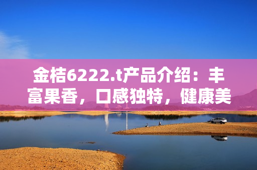 金桔6222.t產(chǎn)品介紹：豐富果香，口感獨(dú)特，健康美味的新選擇