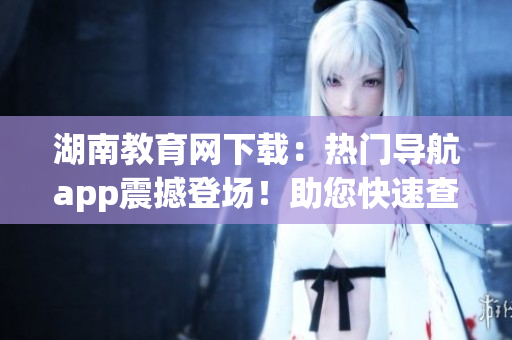 湖南教育網(wǎng)下載：熱門導(dǎo)航app震撼登場！助您快速查找鄉(xiāng)村教育資源
