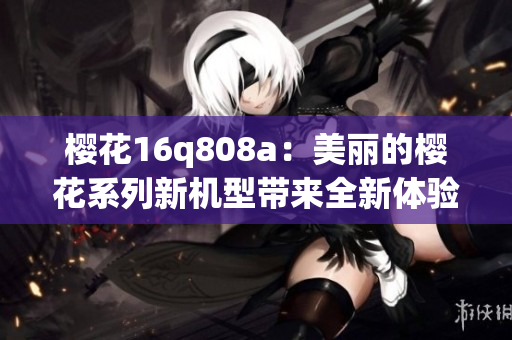 櫻花16q808a：美麗的櫻花系列新機(jī)型帶來(lái)全新體驗(yàn)