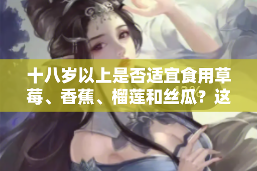 十八歲以上是否適宜食用草莓、香蕉、榴蓮和絲瓜？這幾種水果是否適合年輕人食用？