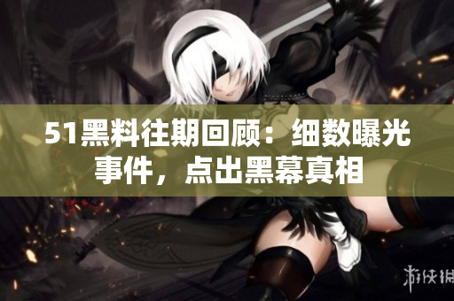 51黑料往期回顧：細(xì)數(shù)曝光事件，點(diǎn)出黑幕真相