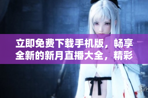 立即免費(fèi)下載手機(jī)版，暢享全新的新月直播大全，精彩節(jié)目不容錯(cuò)過(guò)