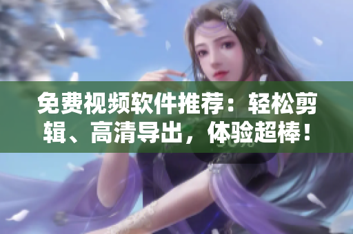 免費(fèi)視頻軟件推薦：輕松剪輯、高清導(dǎo)出，體驗(yàn)超棒！