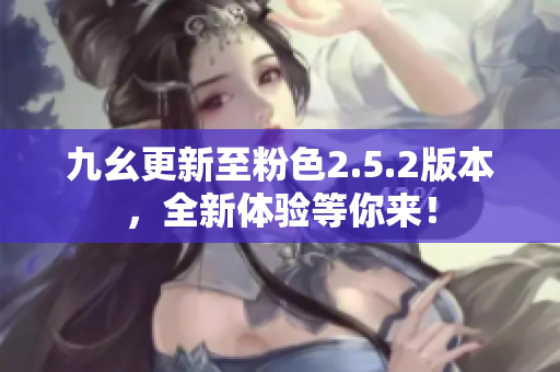 九幺更新至粉色2.5.2版本，全新體驗(yàn)等你來(lái)！