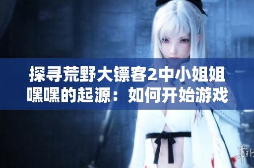 探尋荒野大鏢客2中小姐姐嘿嘿的起源：如何開(kāi)始游戲冒險(xiǎn)