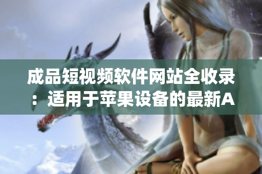 成品短視頻軟件網(wǎng)站全收錄：適用于蘋果設(shè)備的最新App匯總 - 全方位指南
