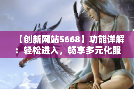 【創(chuàng)新網(wǎng)站5668】功能詳解：輕松進入，暢享多元化服務