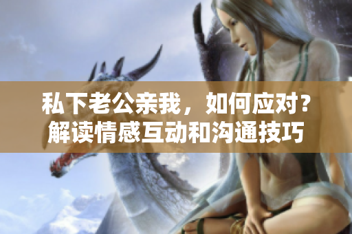 私下老公親我，如何應對？解讀情感互動和溝通技巧