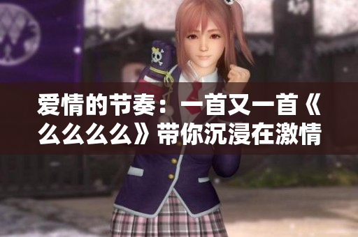 愛情的節(jié)奏：一首又一首《么么么么》帶你沉浸在激情音符中