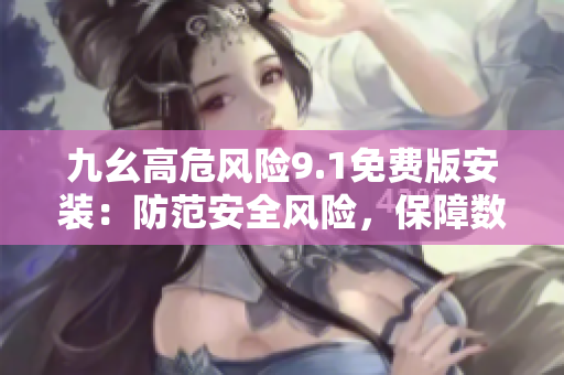 九幺高危風險9.1免費版安裝：防范安全風險，保障數(shù)據(jù)安全