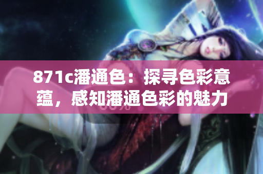 871c潘通色：探尋色彩意蘊，感知潘通色彩的魅力