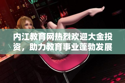 內(nèi)江教育網(wǎng)熱烈歡迎大金投資，助力教育事業(yè)蓬勃發(fā)展