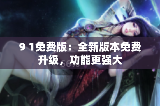 9 1免費(fèi)版：全新版本免費(fèi)升級(jí)，功能更強(qiáng)大