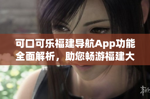 可口可樂福建導航App功能全面解析，助您暢游福建大好河山