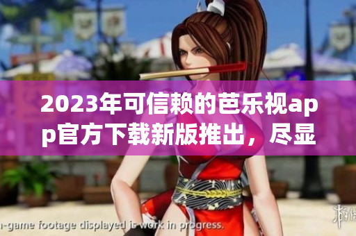 2023年可信賴的芭樂視app官方下載新版推出，盡顯全新魅力