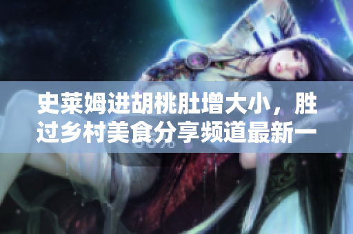 史萊姆進(jìn)胡桃肚增大小，勝過(guò)鄉(xiāng)村美食分享頻道最新一季 