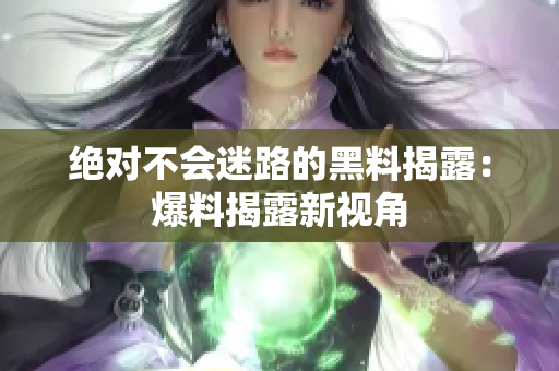 絕對不會迷路的黑料揭露：爆料揭露新視角