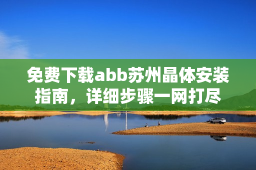 免費下載abb蘇州晶體安裝指南，詳細(xì)步驟一網(wǎng)打盡